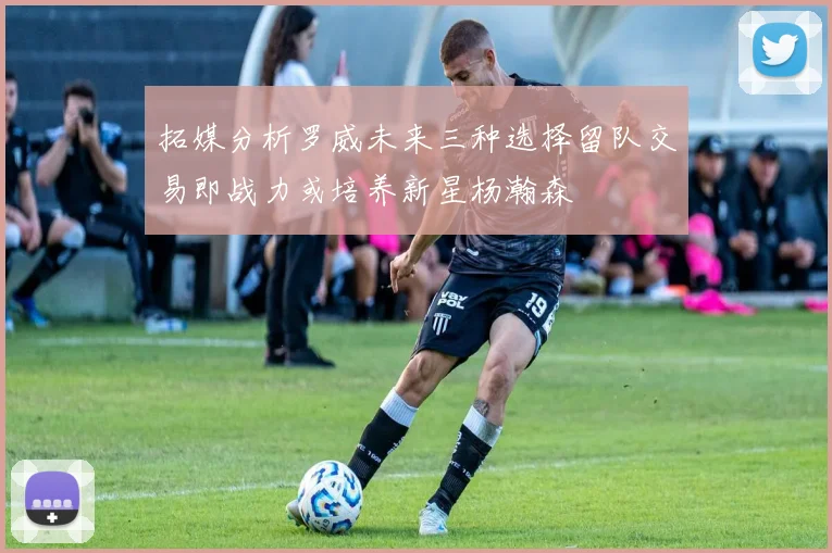 拓媒分析罗威未来三种选择留队交易即战力或培养新星杨瀚森