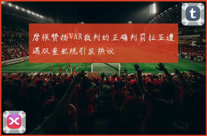 摩根赞扬VAR裁判的正确判罚拉亚遭遇双重犯规引发热议