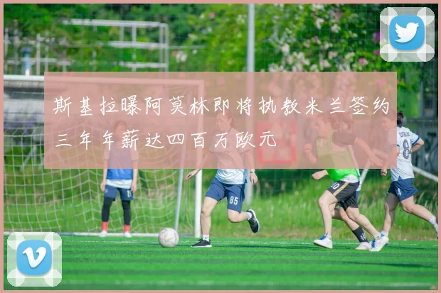 斯基拉曝阿莫林即将执教米兰签约三年年薪达四百万欧元