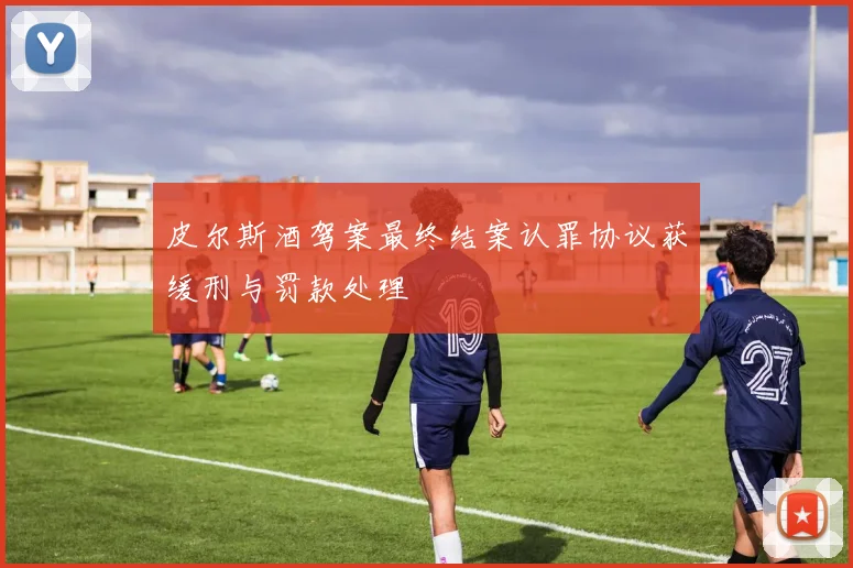 皮尔斯酒驾案最终结案认罪协议获缓刑与罚款处理