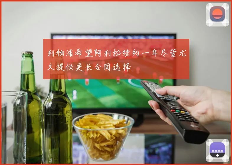 利物浦希望阿利松续约一年尽管尤文提供更长合同选择