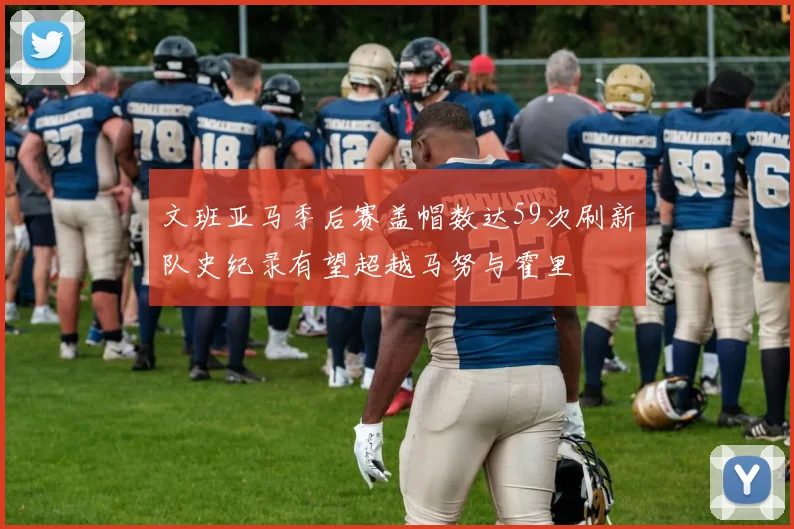 文班亚马季后赛盖帽数达59次刷新队史纪录有望超越马努与霍里