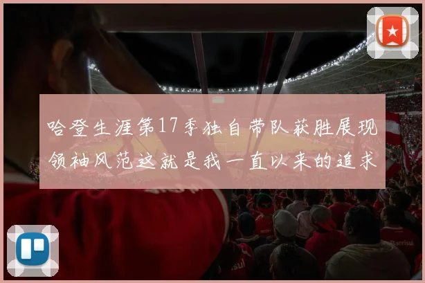 哈登生涯第17季独自带队获胜展现领袖风范这就是我一直以来的追求