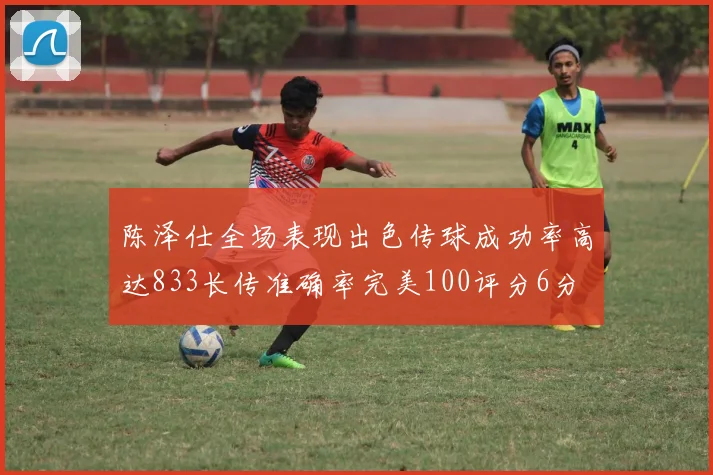 陈泽仕全场表现出色传球成功率高达833长传准确率完美100评分6分
