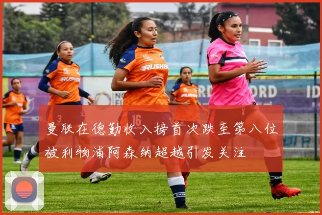 曼联在德勤收入榜首次跌至第八位被利物浦阿森纳超越引发关注