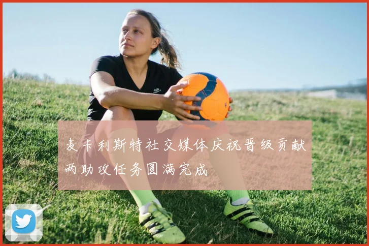 麦卡利斯特社交媒体庆祝晋级贡献两助攻任务圆满完成