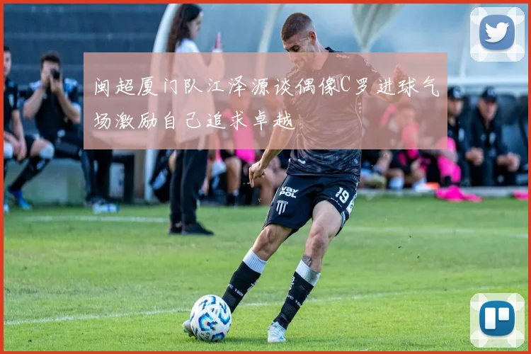 闽超厦门队江泽源谈偶像C罗进球气场激励自己追求卓越
