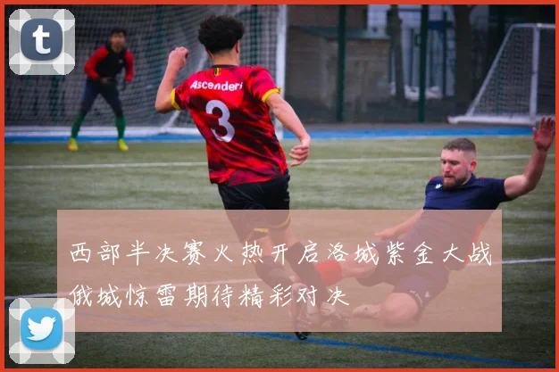 西部半决赛火热开启洛城紫金大战俄城惊雷期待精彩对决