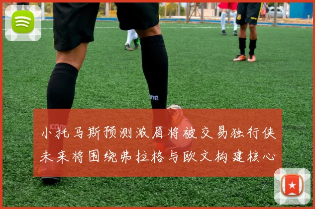 小托马斯预测浓眉将被交易独行侠未来将围绕弗拉格与欧文构建核心阵容