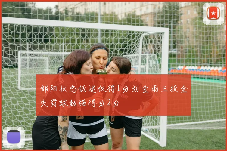 邹阳状态低迷仅得1分刘金雨三投全失罚球勉强得分2分