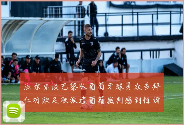 法尔克谈巴黎队葡萄牙球员众多拜仁对欧足联派遣葡籍裁判感到惊讶