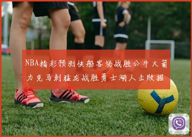 NBA精彩预测快船客场战胜公牛火箭力克马刺猛龙战胜勇士湖人击败掘金
