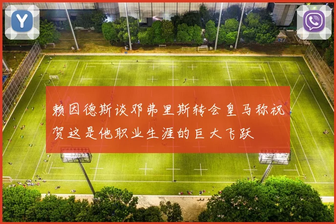 赖因德斯谈邓弗里斯转会皇马称祝贺这是他职业生涯的巨大飞跃
