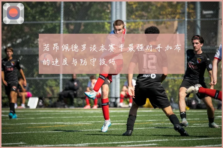 若昂佩德罗谈本赛季最强对手加布的速度与防守技巧