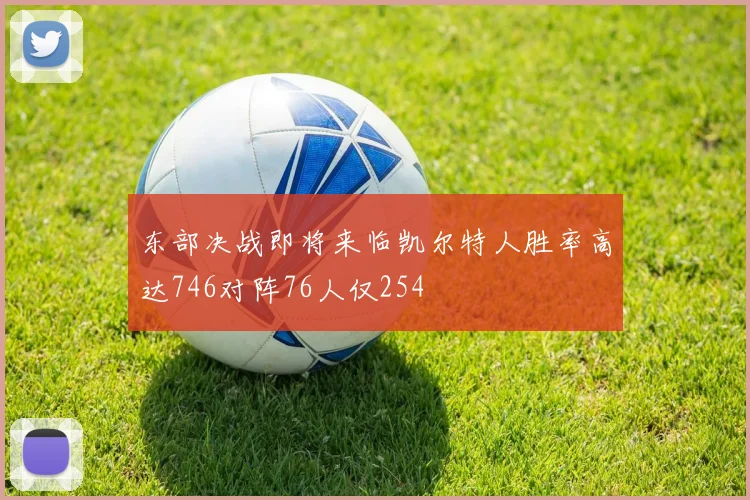 东部决战即将来临凯尔特人胜率高达746对阵76人仅254
