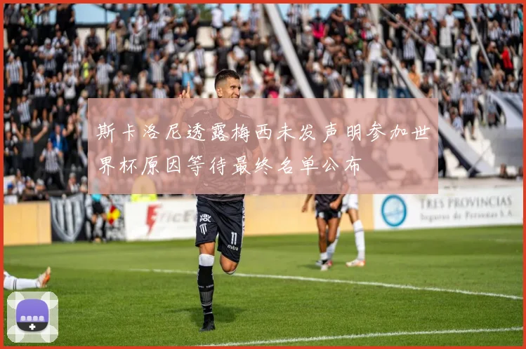 斯卡洛尼透露梅西未发声明参加世界杯原因等待最终名单公布