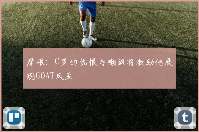 摩根：C罗的仇恨与嘲讽将激励他展现GOAT风采