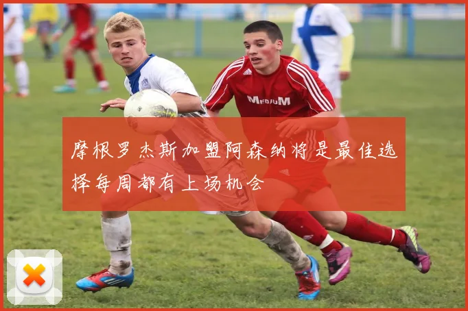 摩根罗杰斯加盟阿森纳将是最佳选择每周都有上场机会