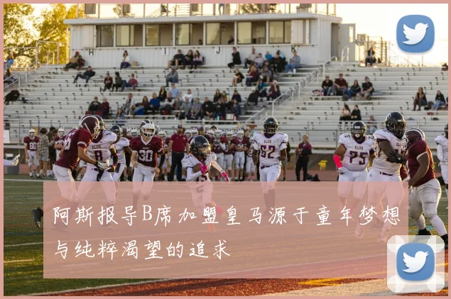 阿斯报导B席加盟皇马源于童年梦想与纯粹渴望的追求