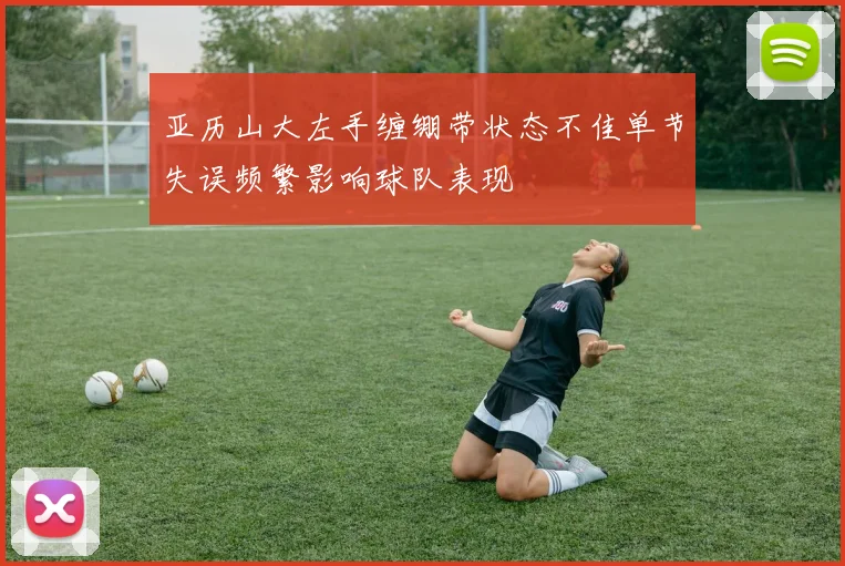 亚历山大左手缠绷带状态不佳单节失误频繁影响球队表现