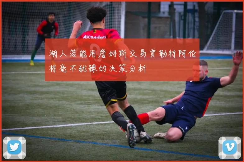 湖人若能用詹姆斯交易贾勒特阿伦将毫不犹豫的决策分析