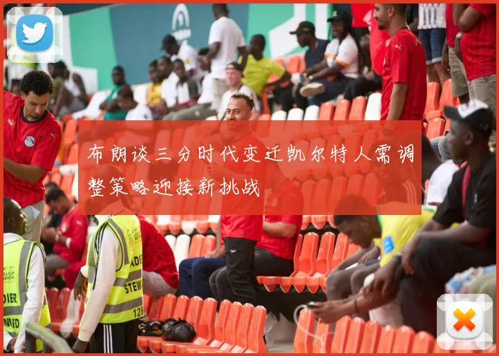 布朗谈三分时代变迁凯尔特人需调整策略迎接新挑战