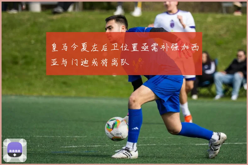 皇马今夏左后卫位置亟需补强加西亚与门迪或将离队