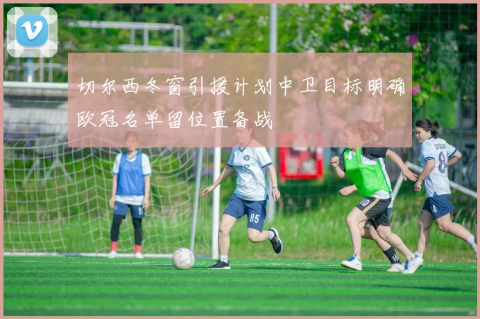 切尔西冬窗引援计划中卫目标明确欧冠名单留位置备战