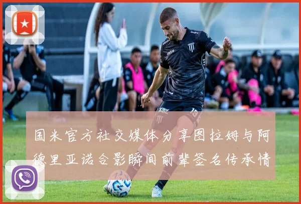 国米官方社交媒体分享图拉姆与阿德里亚诺合影瞬间前辈签名传承情怀